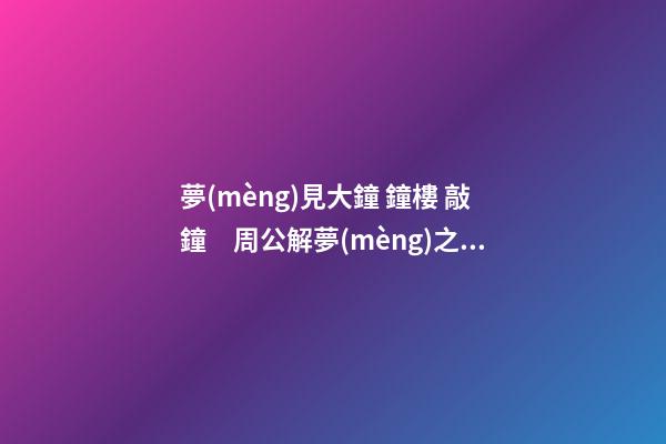 夢(mèng)見大鐘 鐘樓 敲鐘　周公解夢(mèng)之夢(mèng)到大鐘 鐘樓 敲鐘